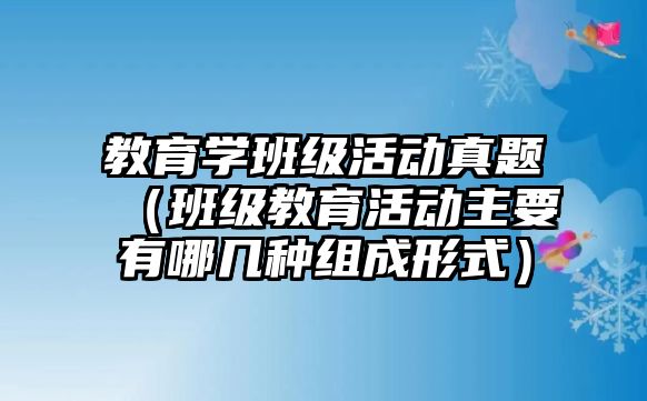 教育學班級活動真題（班級教育活動主要有哪幾種組成形式）