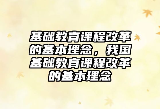 基礎教育課程改革的基本理念，我國基礎教育課程改革的基本理念