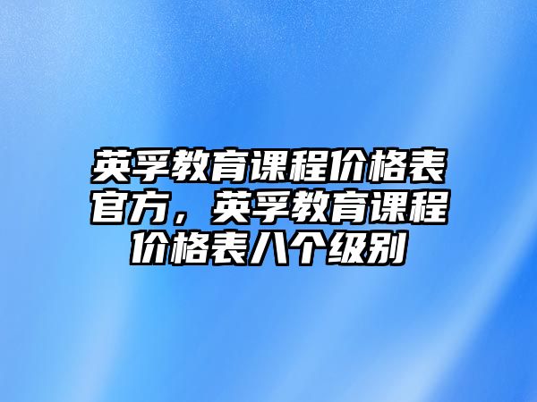 英孚教育課程價格表官方，英孚教育課程價格表八個級別