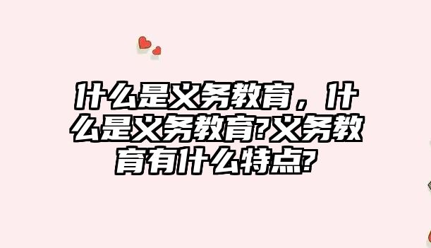 什么是義務教育，什么是義務教育?義務教育有什么特點?