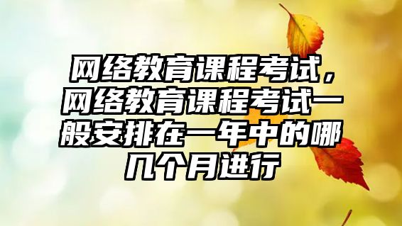 網(wǎng)絡(luò)教育課程考試，網(wǎng)絡(luò)教育課程考試一般安排在一年中的哪幾個(gè)月進(jìn)行