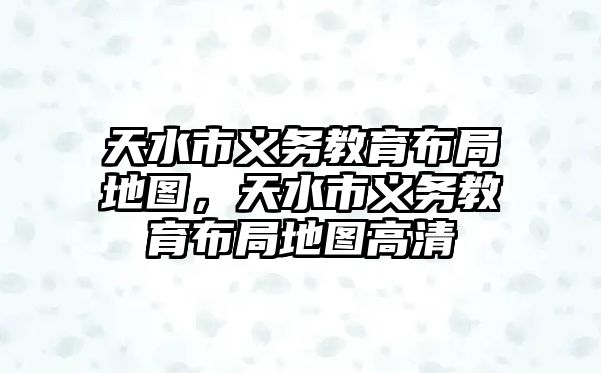 天水市義務(wù)教育布局地圖，天水市義務(wù)教育布局地圖高清