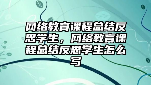 網絡教育課程總結反思學生，網絡教育課程總結反思學生怎么寫