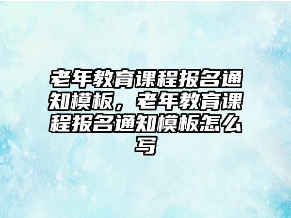 老年教育課程報名通知模板，老年教育課程報名通知模板怎么寫