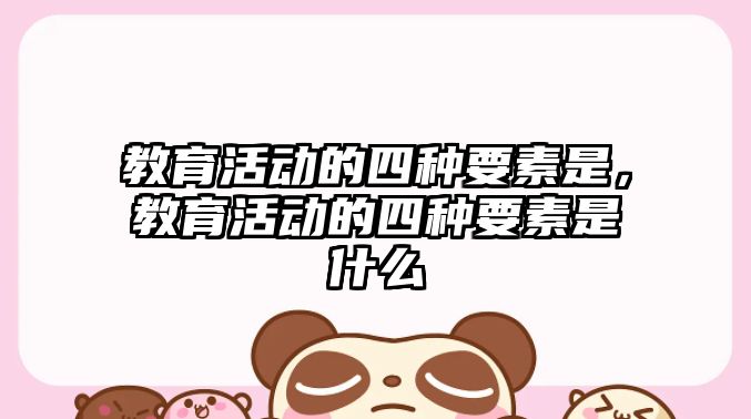 教育活動的四種要素是，教育活動的四種要素是什么