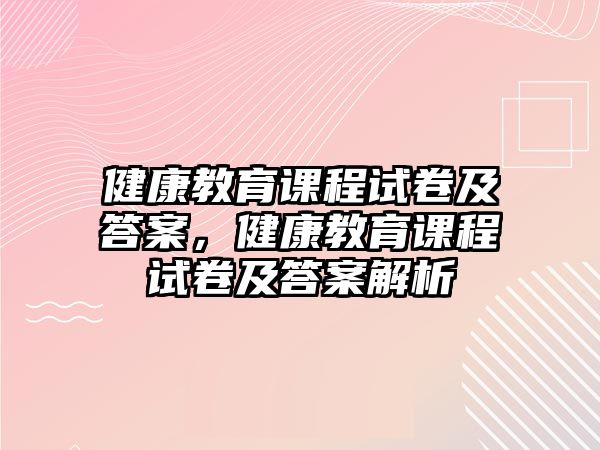 健康教育課程試卷及答案，健康教育課程試卷及答案解析