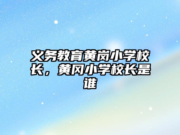 義務教育黃崗小學校長，黃岡小學校長是誰