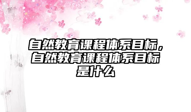 自然教育課程體系目標(biāo)，自然教育課程體系目標(biāo)是什么