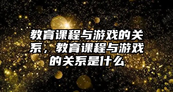 教育課程與游戲的關系，教育課程與游戲的關系是什么