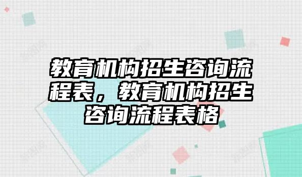 教育機構(gòu)招生咨詢流程表，教育機構(gòu)招生咨詢流程表格