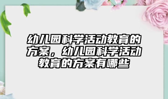 幼兒園科學活動教育的方案，幼兒園科學活動教育的方案有哪些