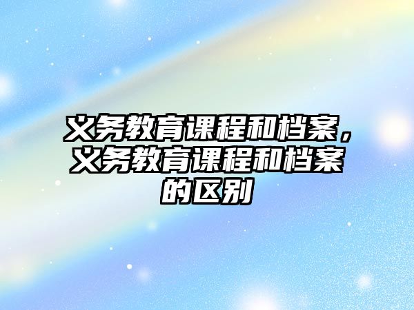 義務教育課程和檔案，義務教育課程和檔案的區別