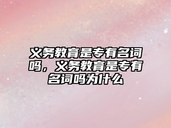 義務教育是專有名詞嗎，義務教育是專有名詞嗎為什么