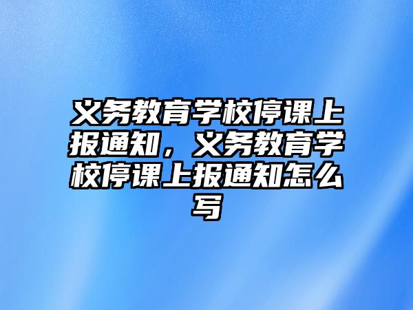 義務教育學校停課上報通知，義務教育學校停課上報通知怎么寫