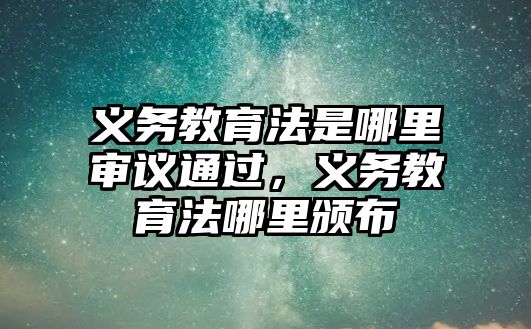 義務(wù)教育法是哪里審議通過，義務(wù)教育法哪里頒布