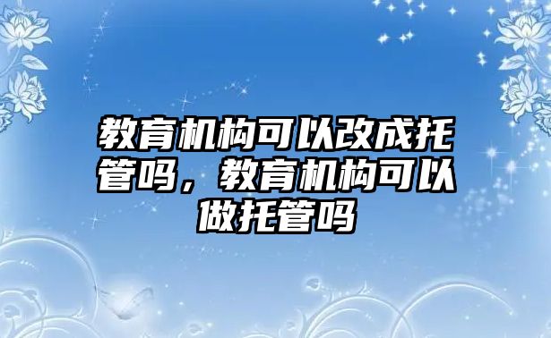 教育機構可以改成托管嗎，教育機構可以做托管嗎