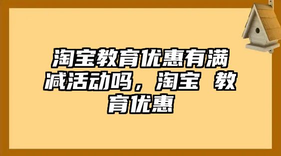 淘寶教育優惠有滿減活動嗎，淘寶 教育優惠