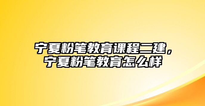 寧夏粉筆教育課程二建，寧夏粉筆教育怎么樣