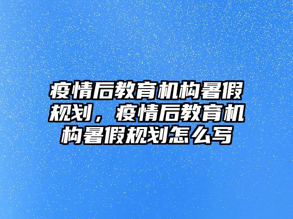 疫情后教育機構暑假規劃，疫情后教育機構暑假規劃怎么寫