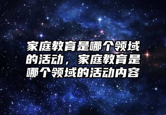 家庭教育是哪個領域的活動，家庭教育是哪個領域的活動內容