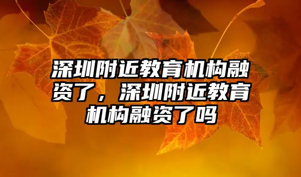 深圳附近教育機構融資了，深圳附近教育機構融資了嗎