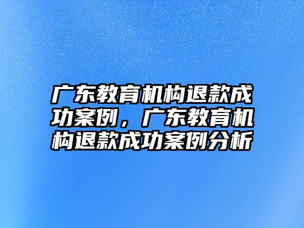 廣東教育機構退款成功案例，廣東教育機構退款成功案例分析