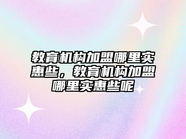 教育機構加盟哪里實惠些，教育機構加盟哪里實惠些呢