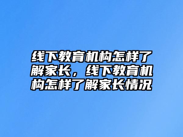 線下教育機構怎樣了解家長，線下教育機構怎樣了解家長情況