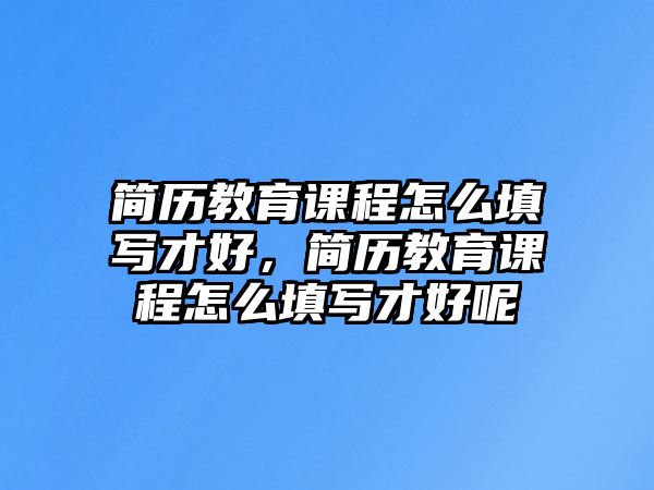 簡歷教育課程怎么填寫才好，簡歷教育課程怎么填寫才好呢