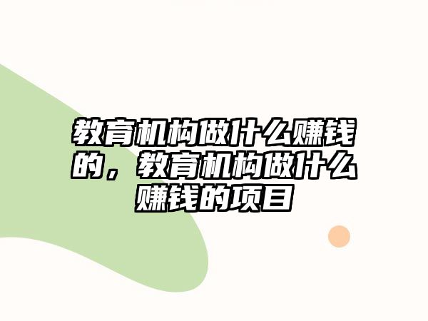 教育機構做什么賺錢的，教育機構做什么賺錢的項目