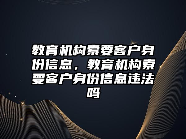 教育機構索要客戶身份信息，教育機構索要客戶身份信息違法嗎