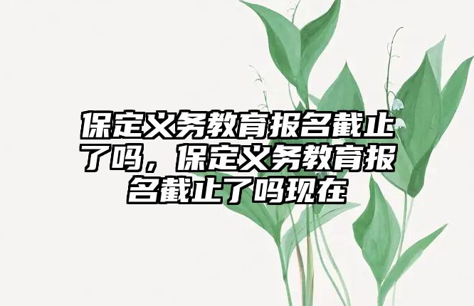 保定義務教育報名截止了嗎，保定義務教育報名截止了嗎現在