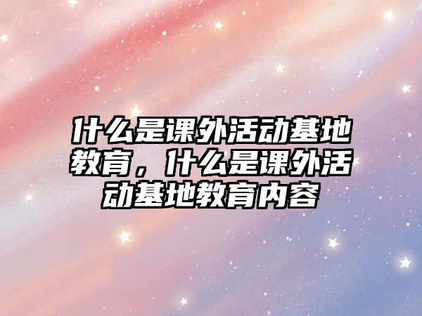 什么是課外活動基地教育，什么是課外活動基地教育內容