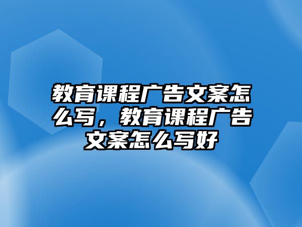 教育課程廣告文案怎么寫，教育課程廣告文案怎么寫好