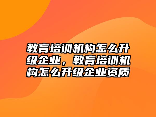 教育培訓(xùn)機(jī)構(gòu)怎么升級(jí)企業(yè)，教育培訓(xùn)機(jī)構(gòu)怎么升級(jí)企業(yè)資質(zhì)