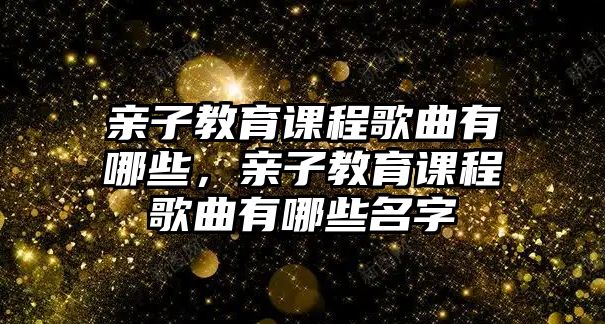 親子教育課程歌曲有哪些，親子教育課程歌曲有哪些名字