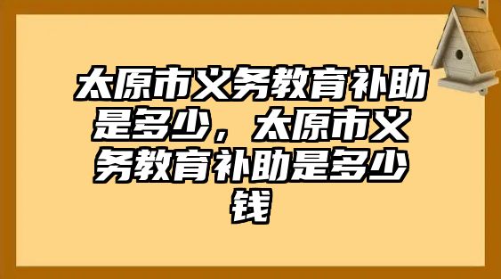 太原市義務教育補助是多少，太原市義務教育補助是多少錢