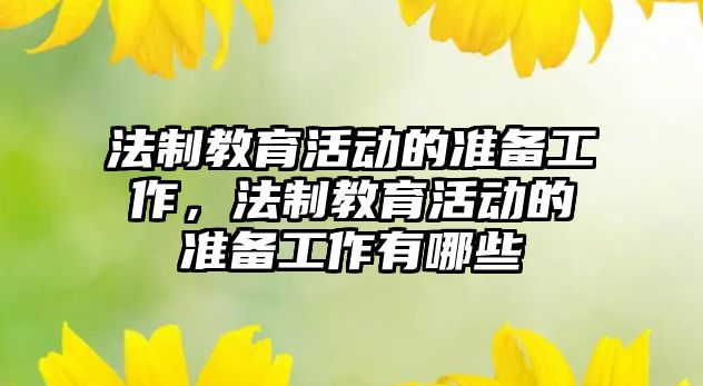 法制教育活動的準備工作，法制教育活動的準備工作有哪些