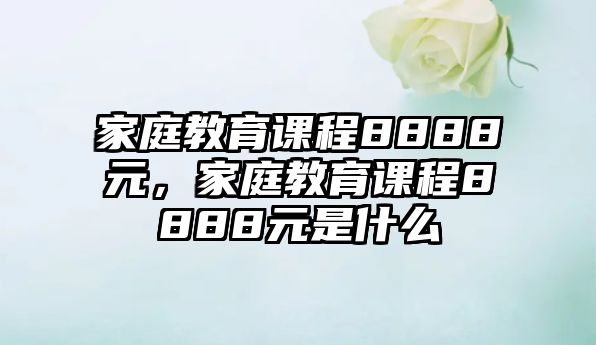 家庭教育課程8888元，家庭教育課程8888元是什么