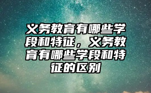 義務教育有哪些學段和特征，義務教育有哪些學段和特征的區別