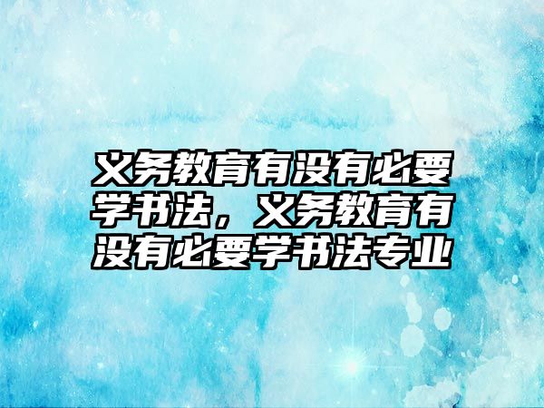 義務教育有沒有必要學書法，義務教育有沒有必要學書法專業