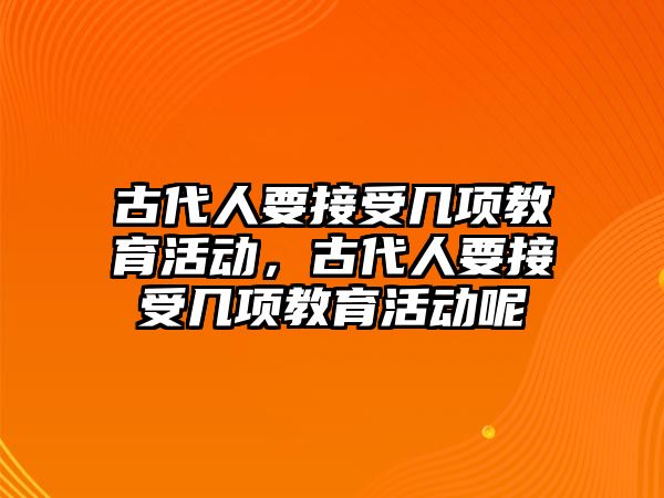 古代人要接受幾項教育活動，古代人要接受幾項教育活動呢