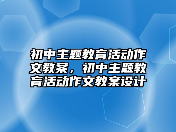 初中主題教育活動作文教案，初中主題教育活動作文教案設計