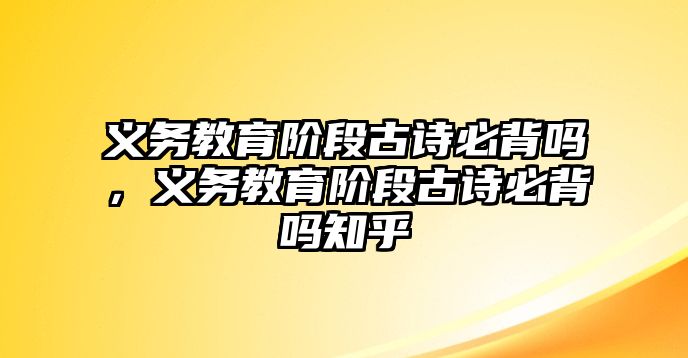 義務教育階段古詩必背嗎，義務教育階段古詩必背嗎知乎