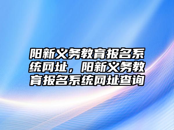 陽新義務教育報名系統網址，陽新義務教育報名系統網址查詢