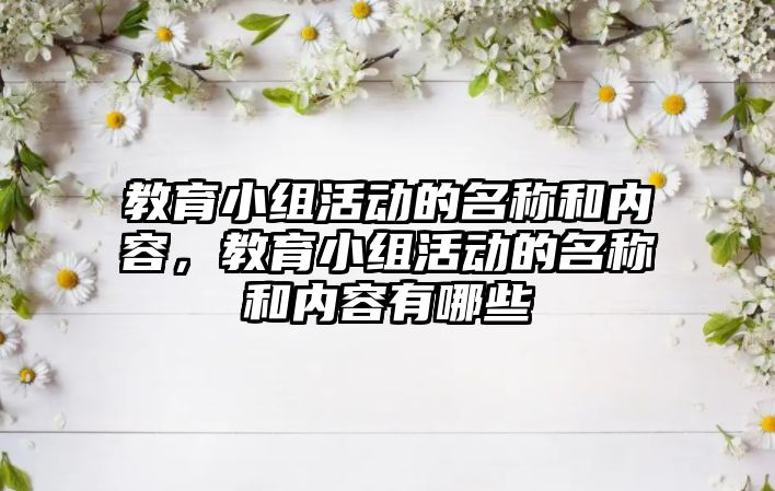 教育小組活動的名稱和內容，教育小組活動的名稱和內容有哪些