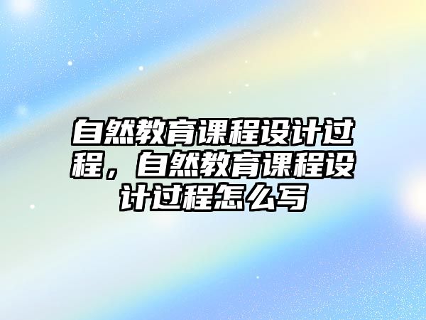 自然教育課程設計過程，自然教育課程設計過程怎么寫