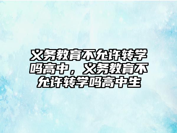 義務教育不允許轉學嗎高中，義務教育不允許轉學嗎高中生