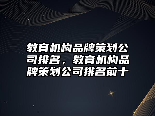 教育機構品牌策劃公司排名，教育機構品牌策劃公司排名前十