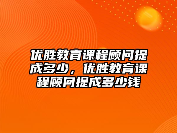 優(yōu)勝教育課程顧問提成多少，優(yōu)勝教育課程顧問提成多少錢